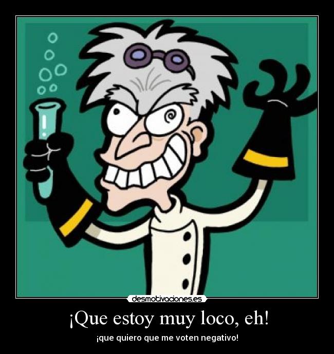 ¡Que estoy muy loco, eh! -