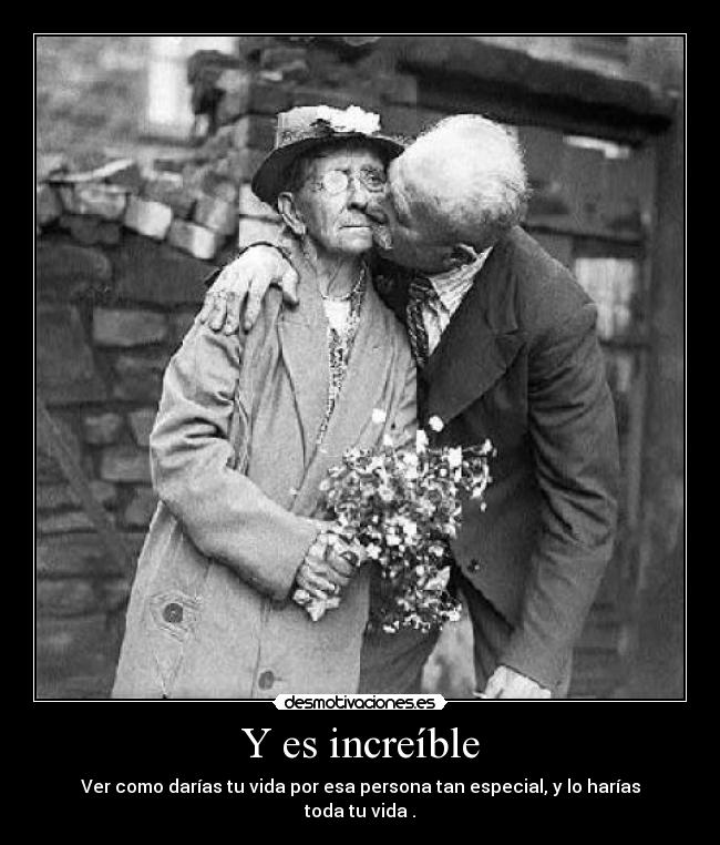 Y es increíble - Ver como darías tu vida por esa persona tan especial, y lo harías toda tu vida .