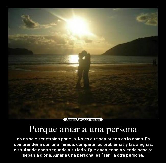 Porque amar a una persona - no es solo ser atraido por ella. No es que sea buena en la cama. Es
comprenderla con una mirada, compartir los problemas y las alegrias,
disfrutar de cada segundo a su lado. Que cada caricia y cada beso te
sepan a gloria. Amar a una persona, es ser la otra persona.