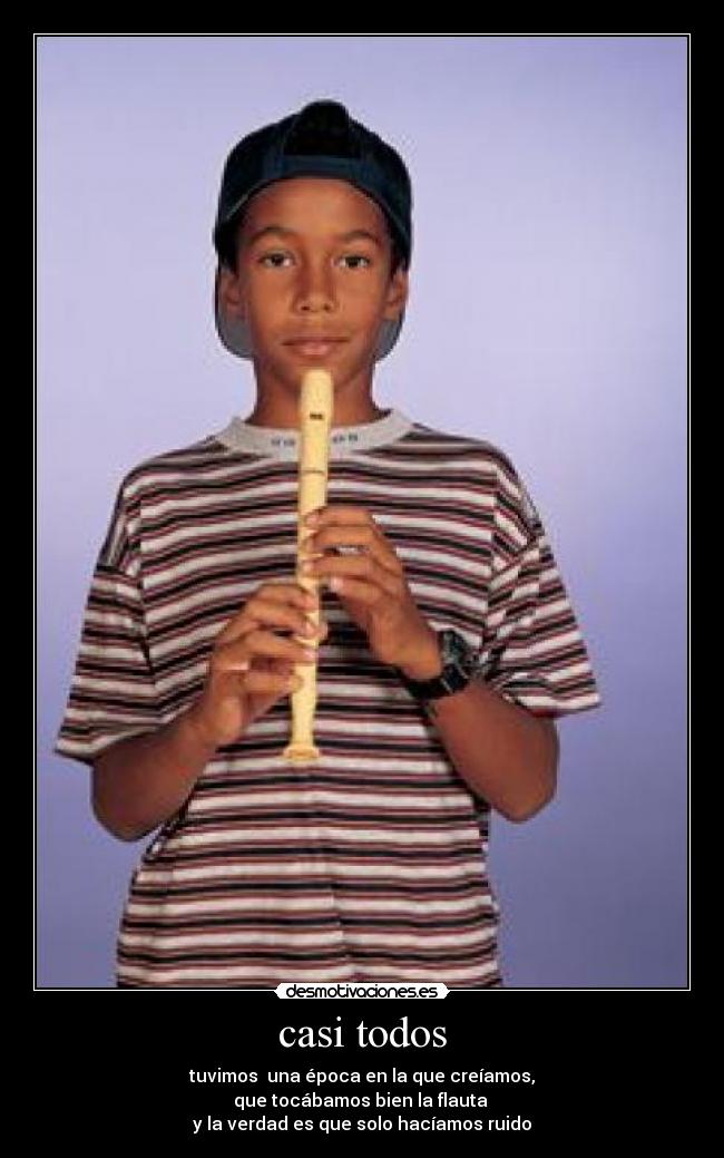 casi todos - tuvimos  una época en la que creíamos,
que tocábamos bien la flauta 
y la verdad es que solo hacíamos ruido