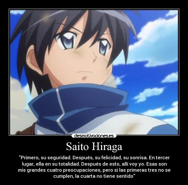 Saito Hiraga - Primero, su seguridad. Después, su felicidad, su sonrisa. En tercer
lugar, ella en su totalidad. Después de esto, allí voy yo. Esas son
mis grandes cuatro preocupaciones, pero si las primeras tres no se
cumplen, la cuarta no tiene sentido