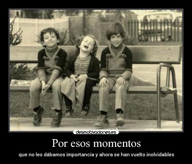 Por esos momentos - que no les dábamos importancia y ahora se han vuelto inolvidables