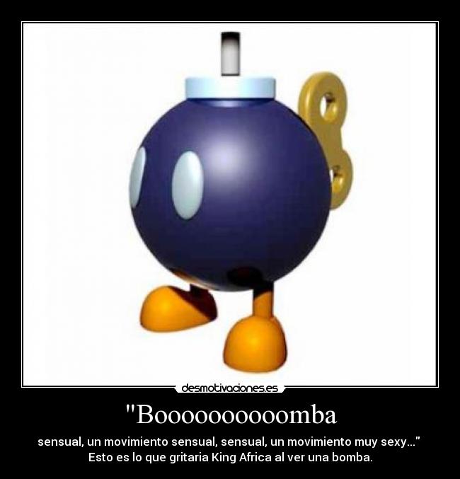 Boooooooooomba - sensual, un movimiento sensual, sensual, un movimiento muy sexy...
Esto es lo que gritaria King Africa al ver una bomba.