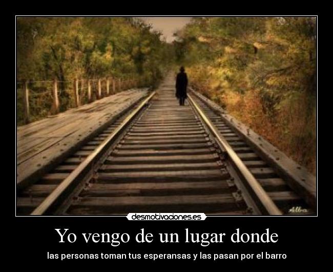 Yo vengo de un lugar donde - las personas toman tus esperansas y las pasan por el barro