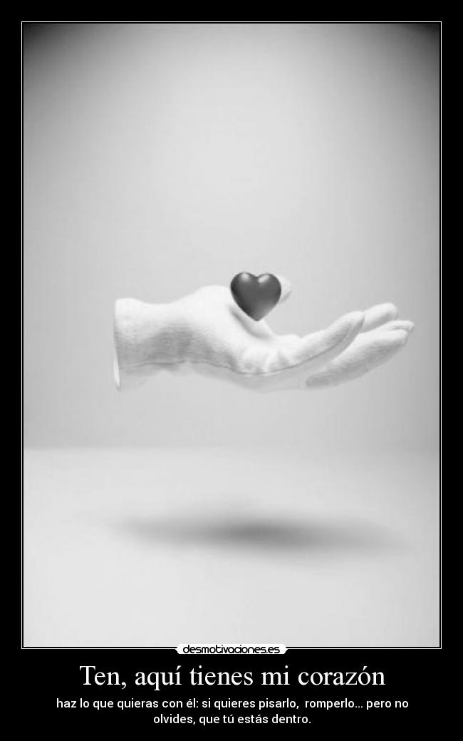 Ten, aquí tienes mi corazón - haz lo que quieras con él: si quieres pisarlo, romperlo... pero no
olvides, que tú estás dentro.