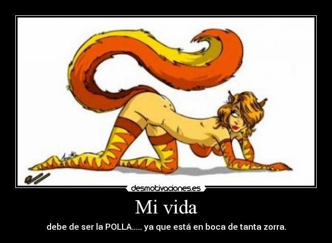 Mi vida - debe de ser la POLLA..... ya que está en boca de tanta zorra.
