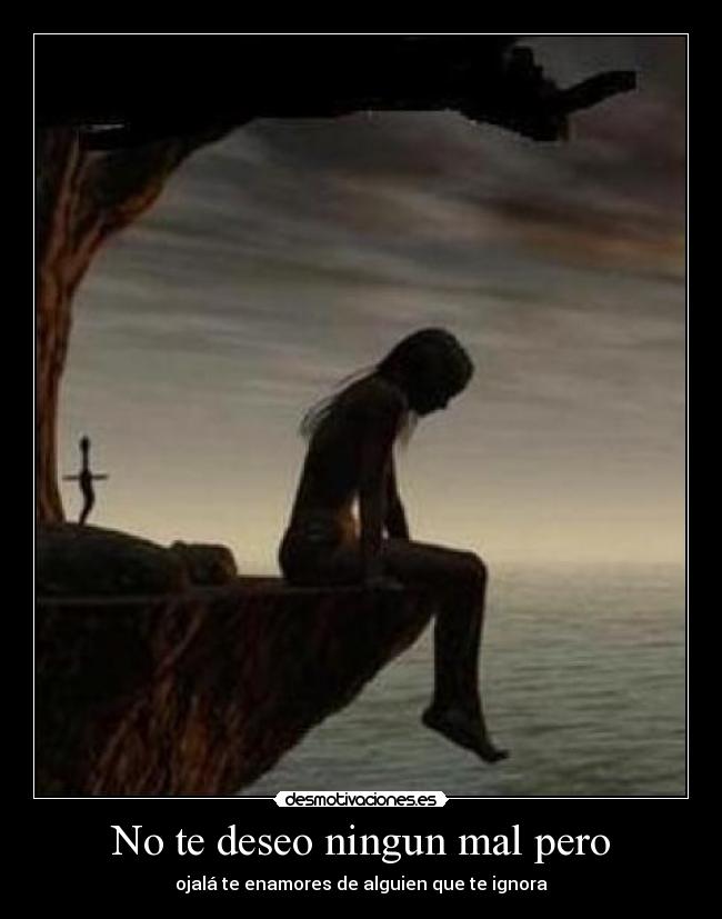 No te deseo ningun mal pero - ojalá te enamores de alguien que te ignora