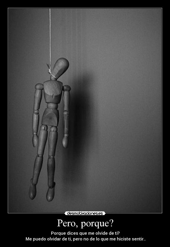 Pero, porque? - Porque dices que me olvide de ti?
Me puedo olvidar de ti, pero no de lo que me hiciste sentir..