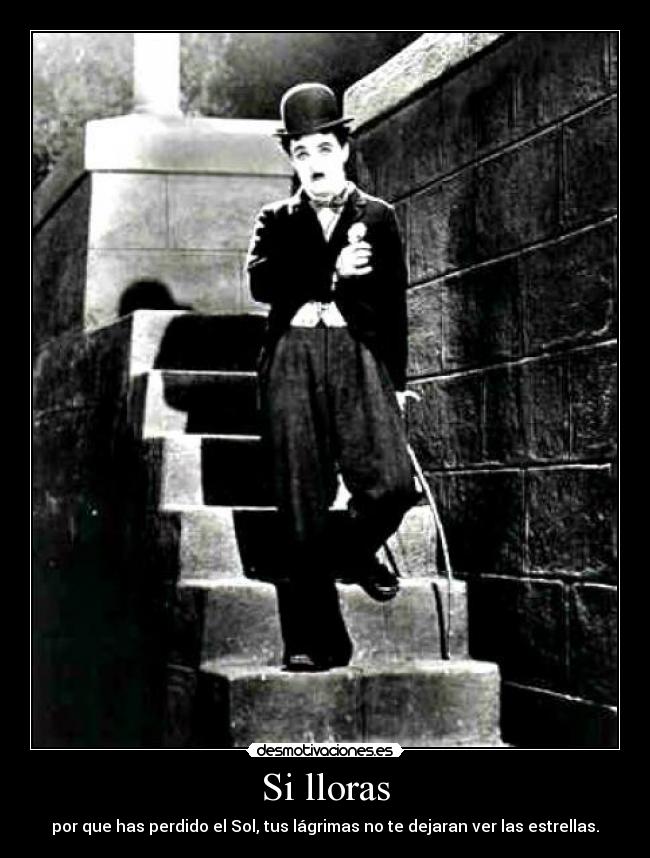 Si lloras - por que has perdido el Sol, tus lágrimas no te dejaran ver las estrellas.