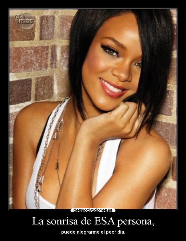 La sonrisa de ESA persona, - puede alegrarme el peor día.