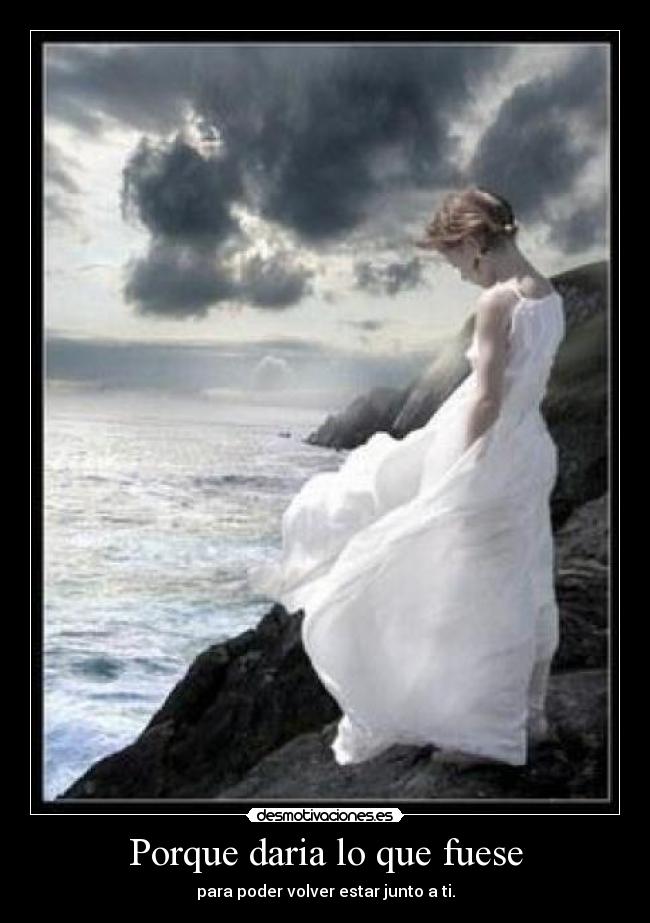 Porque daria lo que fuese - para poder volver estar junto a ti.