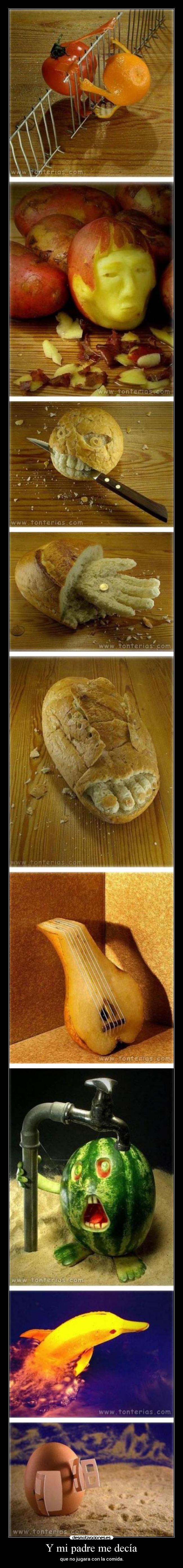 Y mi padre me decía - que no jugara con la comida.