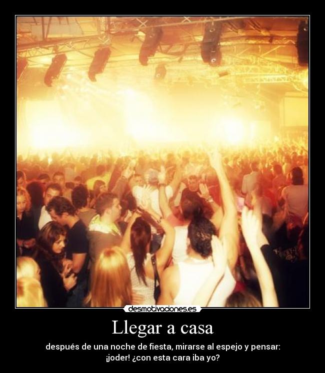 Llegar a casa - después de una noche de fiesta, mirarse al espejo y pensar:
¡joder! ¿con esta cara iba yo?