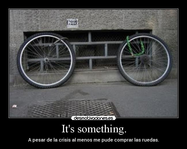 Its something. - A pesar de la crisis al menos me pude comprar las ruedas.