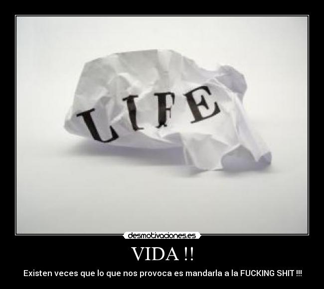 VIDA !! - Existen veces que lo que nos provoca es mandarla a la FUCKING SHIT !!!
