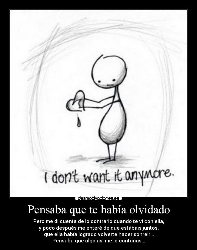 Pensaba que te había olvidado - Pero me di cuenta de lo contrario cuando te vi con ella,
y poco después me enteré de que estábais juntos,
que ella había logrado volverte hacer sonreir...
Pensaba que algo así me lo contarías...