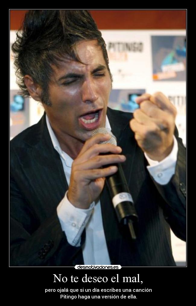 No te deseo el mal, - pero ojalá que si un día escribes una canción
Pitingo haga una versión de ella.