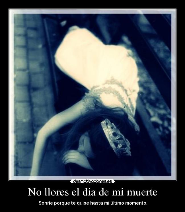 No llores el día de mi muerte - Sonríe porque te quise hasta mi último momento.
