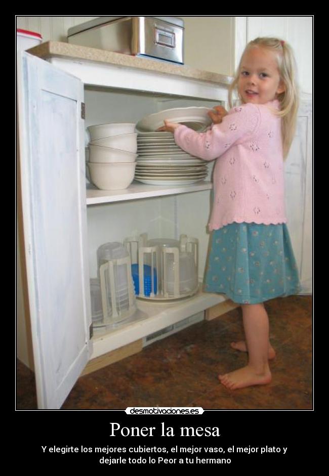Poner la mesa - Y elegirte los mejores cubiertos, el mejor vaso, el mejor plato y
dejarle todo lo Peor a tu hermano