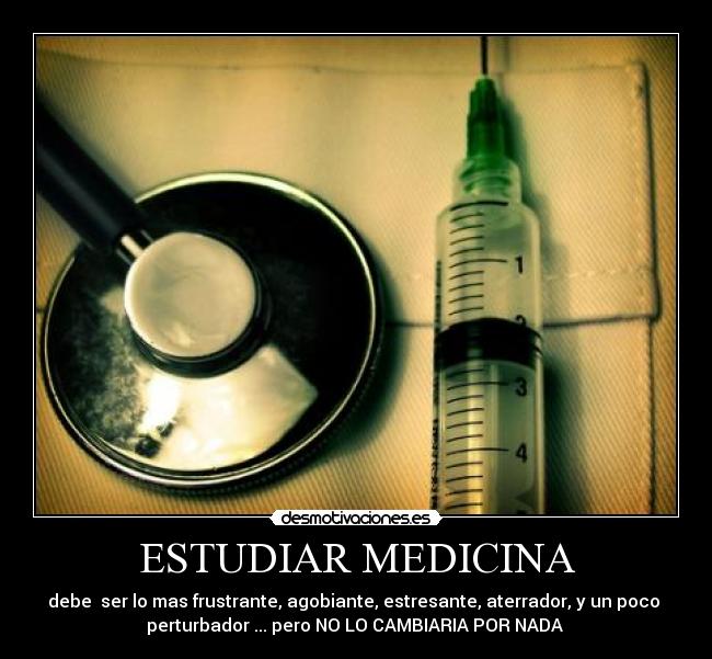 ESTUDIAR MEDICINA - debe  ser lo mas frustrante, agobiante, estresante, aterrador, y un poco 
perturbador ... pero NO LO CAMBIARIA POR NADA 