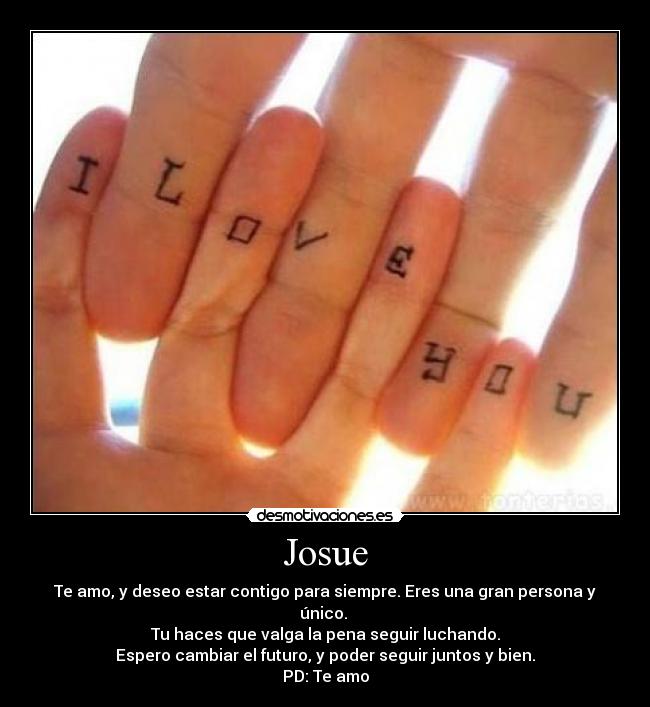 Josue - Te amo, y deseo estar contigo para siempre. Eres una gran persona y único. 
Tu haces que valga la pena seguir luchando.
Espero cambiar el futuro, y poder seguir juntos y bien.
PD: Te amo