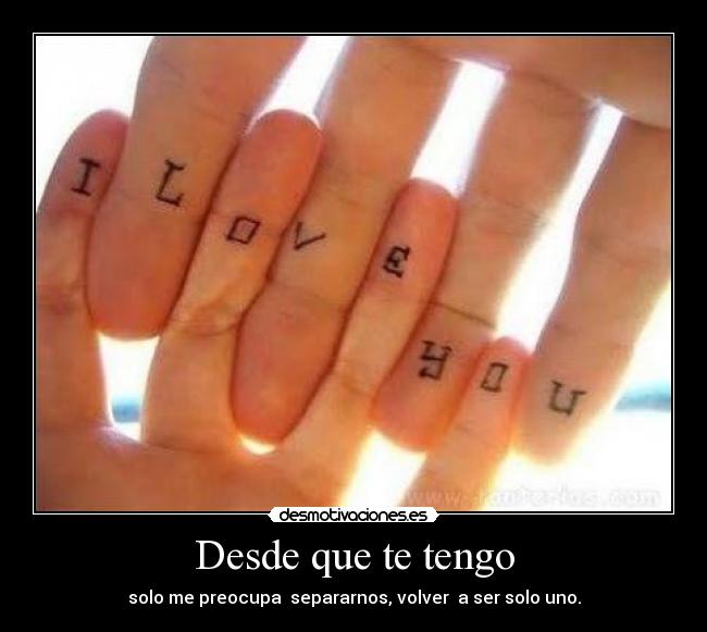 Desde que te tengo - solo me preocupa  separarnos, volver  a ser solo uno.