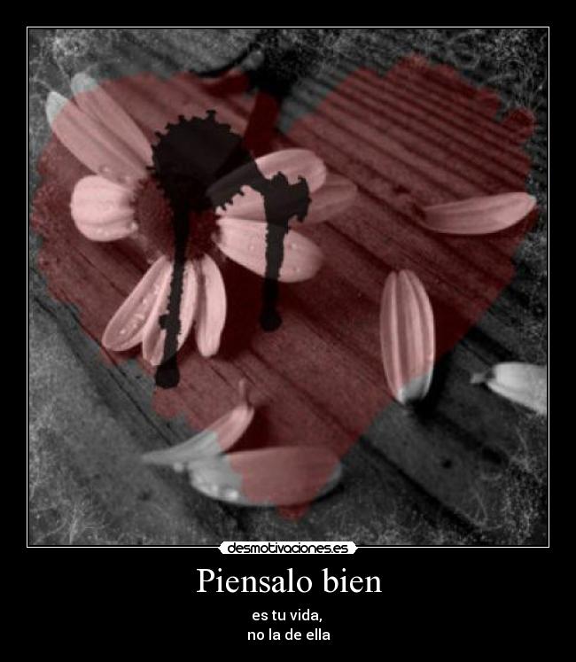 Piensalo bien - es tu vida,
no la de ella