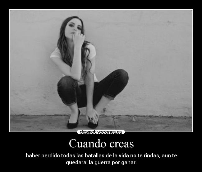 Cuando creas - haber perdido todas las batallas de la vida no te rindas, aun te
quedara  la guerra por ganar.