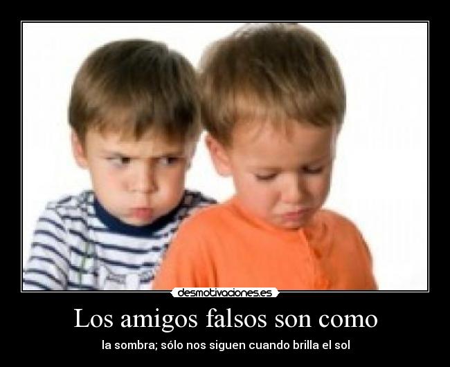 Los amigos falsos son como - la sombra; sólo nos siguen cuando brilla el sol