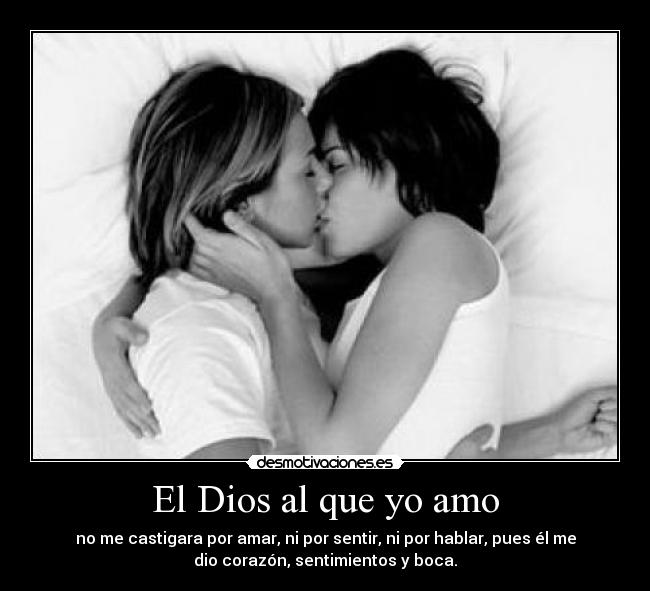 El Dios al que yo amo - no me castigara por amar, ni por sentir, ni por hablar, pues él me
dio corazón, sentimientos y boca.