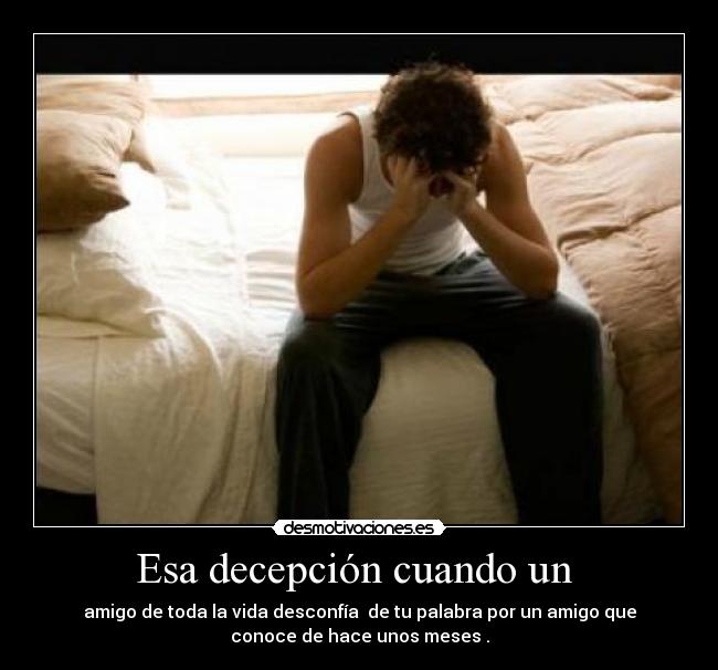 Esa decepción cuando un - amigo de toda la vida desconfía de tu palabra por un amigo que
conoce de hace unos meses .