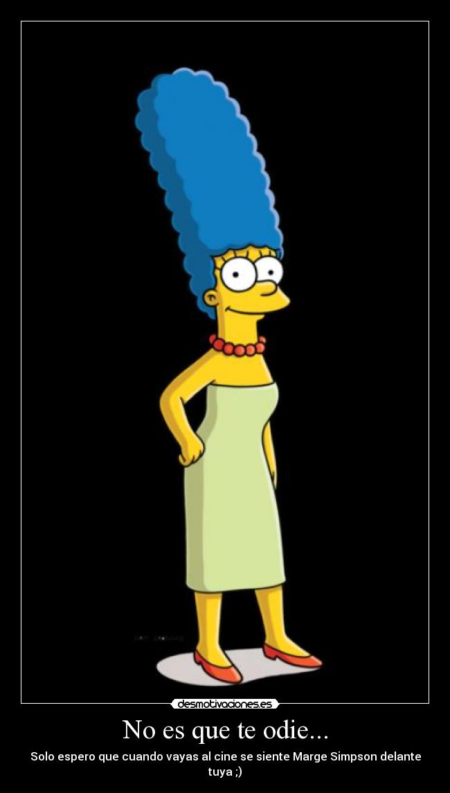 No es que te odie... - Solo espero que cuando vayas al cine se siente Marge Simpson delante tuya ;)