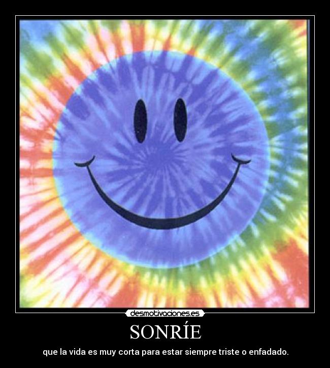 SONRÍE - que la vida es muy corta para estar siempre triste o enfadado.