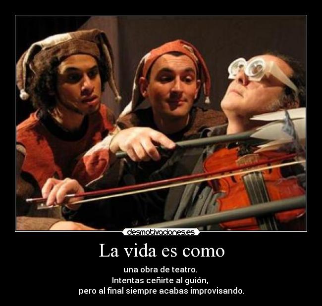 La vida es como - una obra de teatro. 
Intentas ceñirte al guión, 
pero al final siempre acabas improvisando.