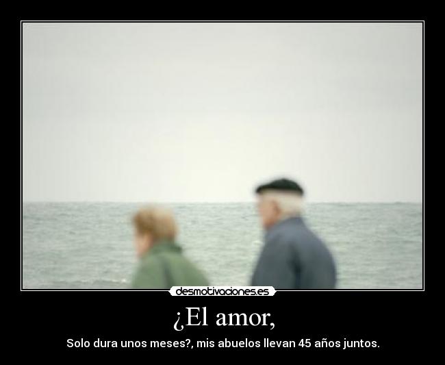 ¿El amor, - Solo dura unos meses?, mis abuelos llevan 45 años juntos.