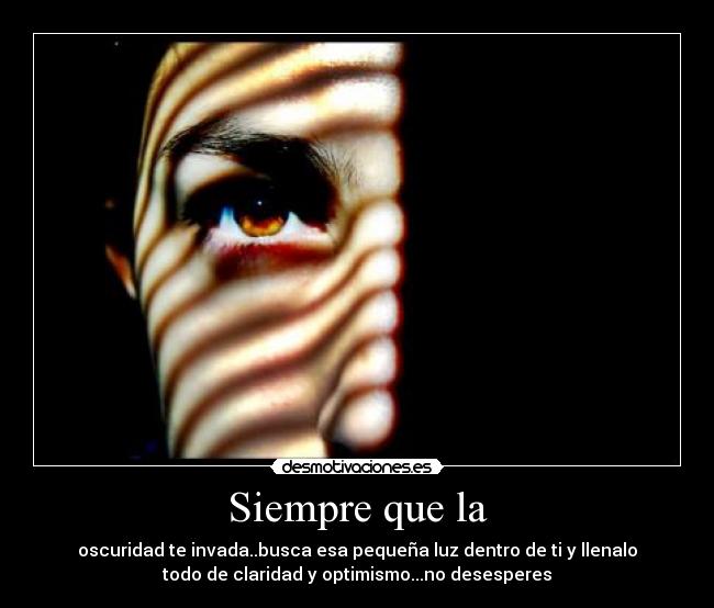 Siempre que la - oscuridad te invada..busca esa pequeña luz dentro de ti y llenalo
todo de claridad y optimismo...no desesperes