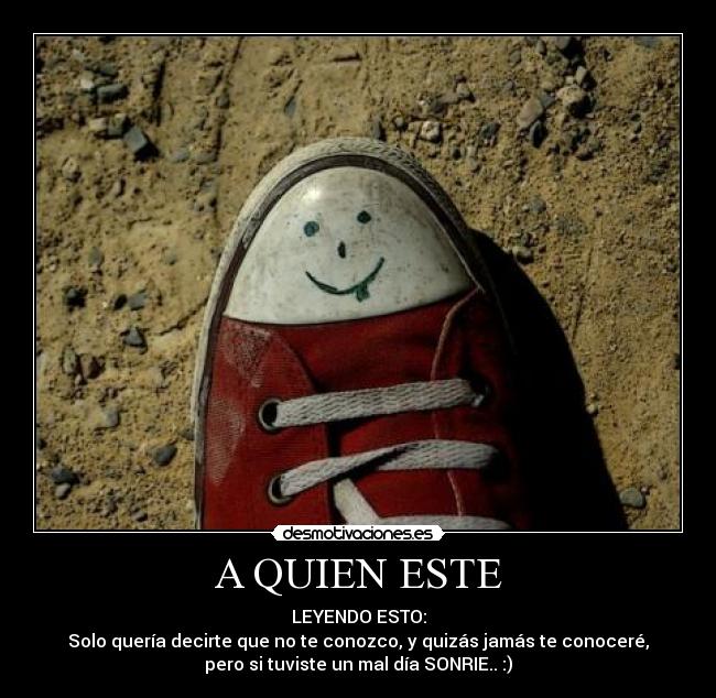 A QUIEN ESTE - LEYENDO ESTO:
Solo quería decirte que no te conozco, y quizás jamás te conoceré,
pero si tuviste un mal día SONRIE.. :)