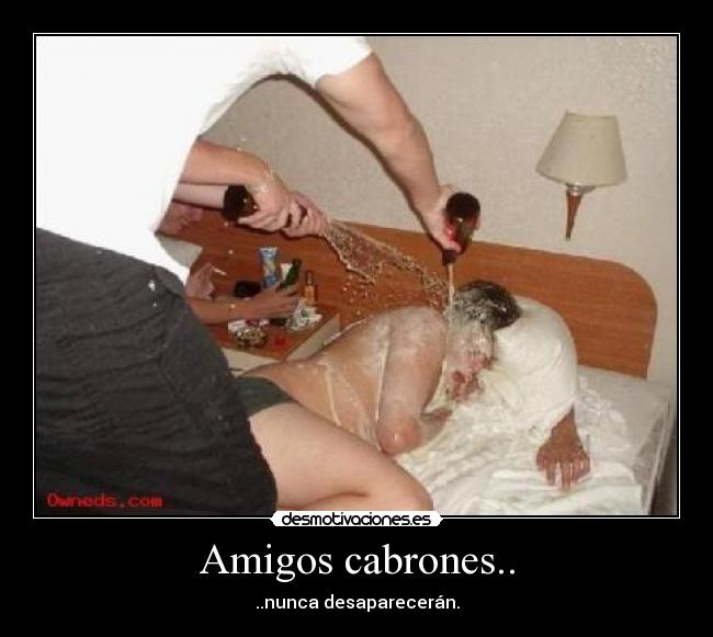 Amigos cabrones.. - ..nunca desaparecerán.