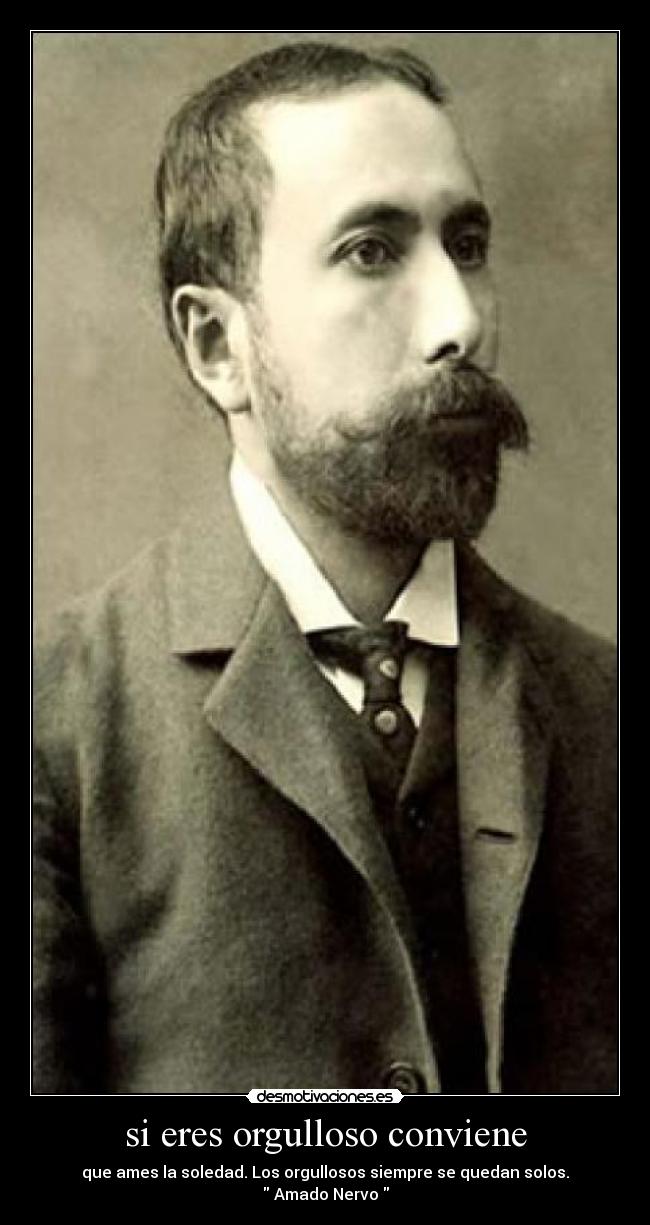 si eres orgulloso conviene - que ames la soledad. Los orgullosos siempre se quedan solos.
Amado Nervo