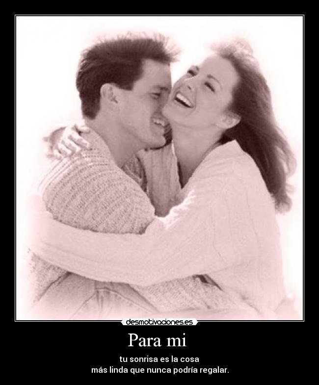 Para mi - tu sonrisa es la cosa
más linda que nunca podría regalar.