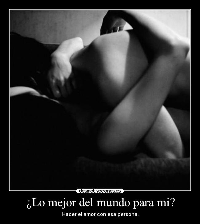¿Lo mejor del mundo para mi? - Hacer el amor con esa persona.