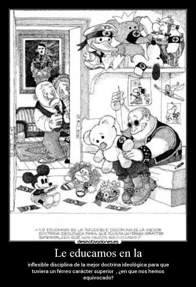Le educamos en la - inflexible disciplina de la mejor doctrina ideológica para que
tuviera un férreo carácter superior , ¿en que nos hemos
equivocado?