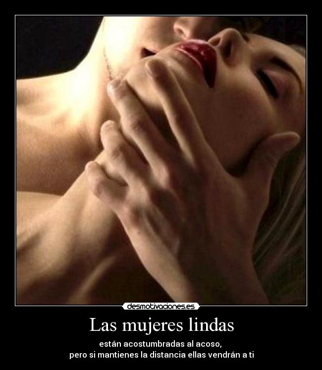 Las mujeres lindas - están acostumbradas al acoso,
pero si mantienes la distancia ellas vendrán a ti