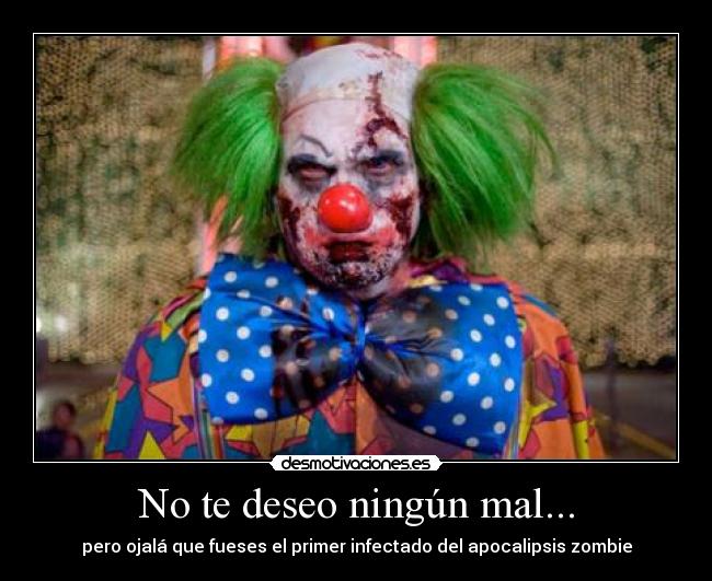 No te deseo ningún mal... - pero ojalá que fueses el primer infectado del apocalipsis zombie