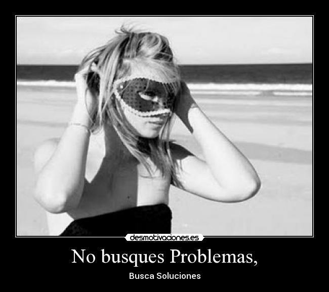 No busques Problemas, - Busca Soluciones