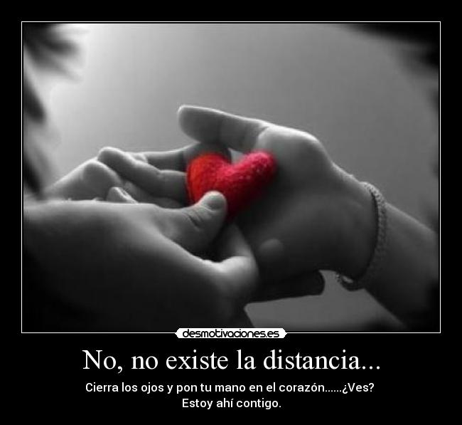 No, no existe la distancia... - Cierra los ojos y pon tu mano en el corazón......¿Ves?
Estoy ahí contigo.