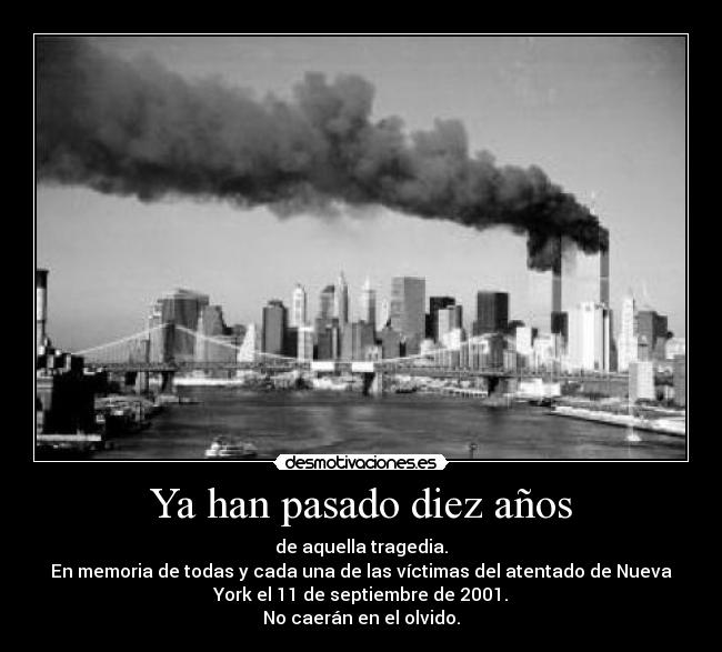 Ya han pasado diez años - de aquella tragedia.
En memoria de todas y cada una de las víctimas del atentado de Nueva
York el 11 de septiembre de 2001.
No caerán en el olvido.