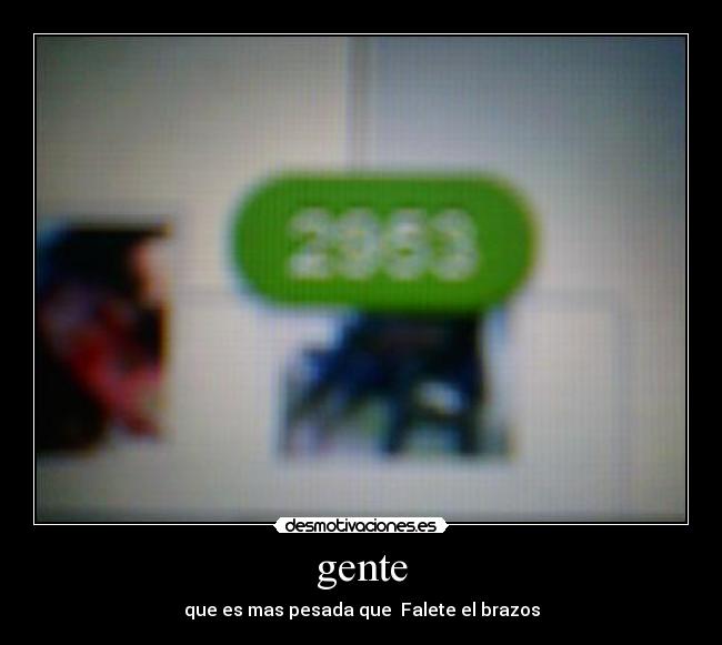 gente - que es mas pesada que Falete el brazos