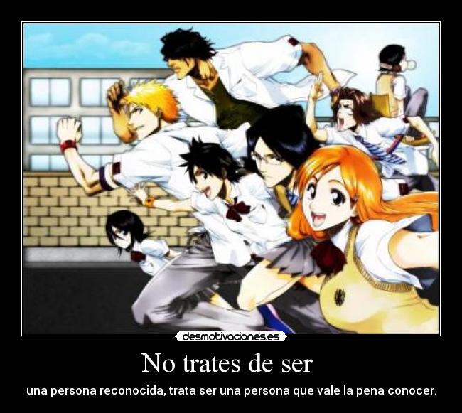 No trates de ser - una persona reconocida, trata ser una persona que vale la pena conocer.