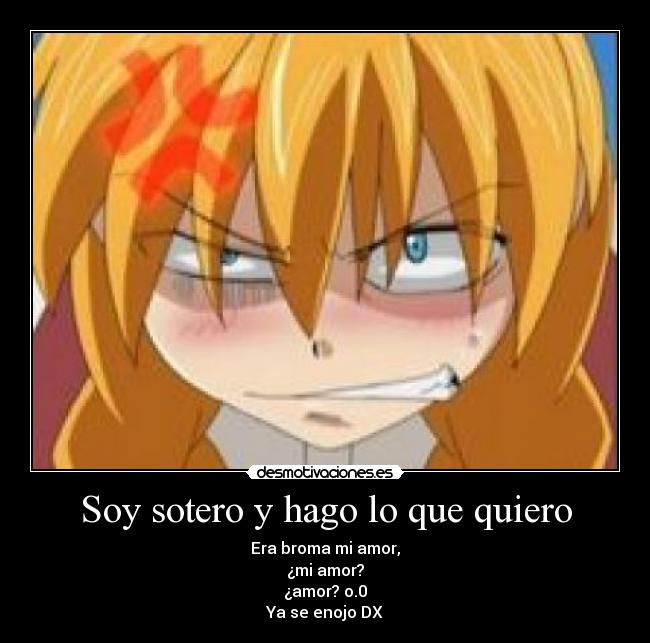 Soy sotero y hago lo que quiero - Era broma mi amor,
¿mi amor?
¿amor? o.0
Ya se enojo DX